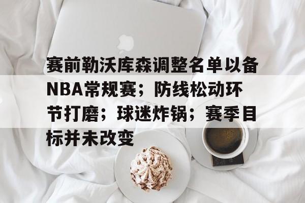 体育平台入口-赛前勒沃库森调整名单以备NBA常规赛；防线松动环节打磨；球迷炸锅；赛季目标并未改变的简单介绍
